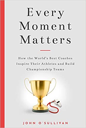 Every Moment Matters How the Worlds Best Coaches Inspire Their Athletes and Build Championship Teams